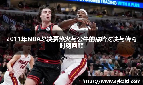 2011年NBA总决赛热火与公牛的巅峰对决与传奇时刻回顾