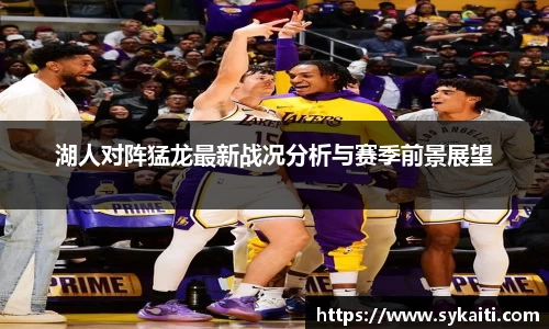 湖人对阵猛龙最新战况分析与赛季前景展望